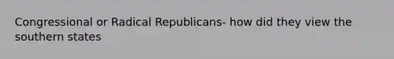 Congressional or Radical Republicans- how did they view the southern states