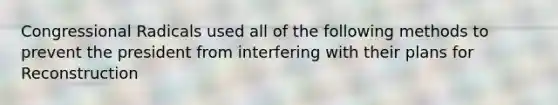 Congressional Radicals used all of the following methods to prevent the president from interfering with their plans for Reconstruction