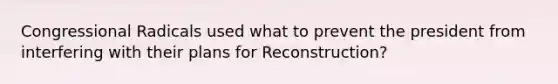 Congressional Radicals used what to prevent the president from interfering with their plans for Reconstruction?