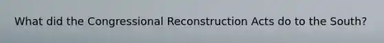 What did the Congressional Reconstruction Acts do to the South?