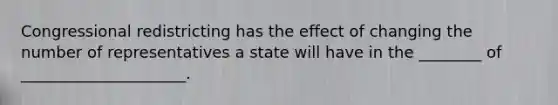 Congressional redistricting has the effect of changing the number of representatives a state will have in the ________ of _____________________.