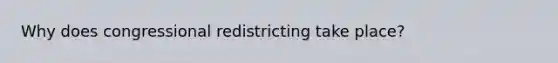 Why does congressional redistricting take place?