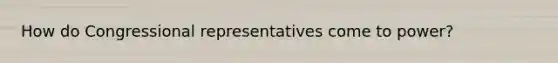 How do Congressional representatives come to power?