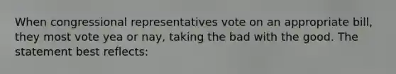 When congressional representatives vote on an appropriate bill, they most vote yea or nay, taking the bad with the good. The statement best reflects: