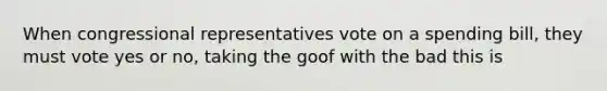 When congressional representatives vote on a spending bill, they must vote yes or no, taking the goof with the bad this is