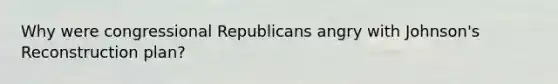 Why were congressional Republicans angry with Johnson's Reconstruction plan?