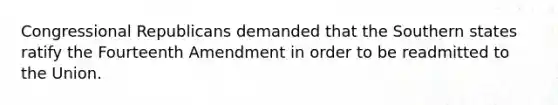 Congressional Republicans demanded that the Southern states ratify the Fourteenth Amendment in order to be readmitted to the Union.