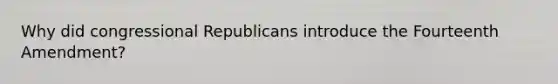 Why did congressional Republicans introduce the Fourteenth Amendment?