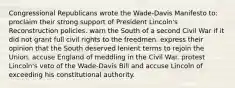 Congressional Republicans wrote the Wade-Davis Manifesto to: proclaim their strong support of President Lincoln's Reconstruction policies. warn the South of a second Civil War if it did not grant full civil rights to the freedmen. express their opinion that the South deserved lenient terms to rejoin the Union. accuse England of meddling in the Civil War. protest Lincoln's veto of the Wade-Davis Bill and accuse Lincoln of exceeding his constitutional authority.