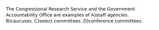 The Congressional Research Service and the Government Accountability Office are examples of A)staff agencies. B)caucuses. C)select committees. D)conference committees.