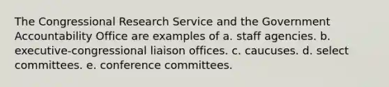 The Congressional Research Service and the Government Accountability Office are examples of a. staff agencies. b. executive-congressional liaison offices. c. caucuses. d. select committees. e. conference committees.