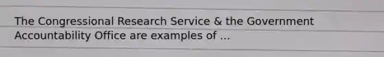 The Congressional Research Service & the Government Accountability Office are examples of ...