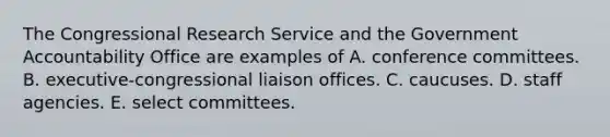 The Congressional Research Service and the Government Accountability Office are examples of A. conference committees. B. executive-congressional liaison offices. C. caucuses. D. staff agencies. E. select committees.