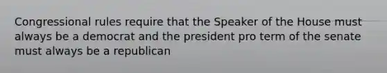 Congressional rules require that the Speaker of the House must always be a democrat and the president pro term of the senate must always be a republican