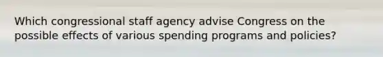 Which congressional staff agency advise Congress on the possible effects of various spending programs and policies?