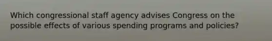 Which congressional staff agency advises Congress on the possible effects of various spending programs and policies?