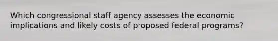 Which congressional staff agency assesses the economic implications and likely costs of proposed federal programs?