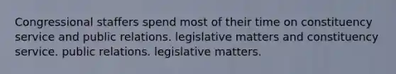 Congressional staffers spend most of their time on constituency service and public relations. legislative matters and constituency service. public relations. legislative matters.