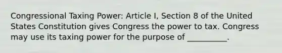 Congressional Taxing Power: Article I, Section 8 of the United States Constitution gives Congress the power to tax. Congress may use its taxing power for the purpose of __________.