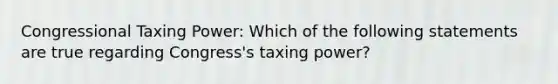 Congressional Taxing Power: Which of the following statements are true regarding Congress's taxing power?