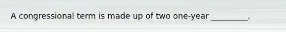 A congressional term is made up of two one-year _________.