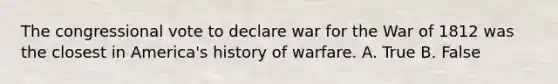 The congressional vote to declare war for the War of 1812 was the closest in America's history of warfare. A. True B. False