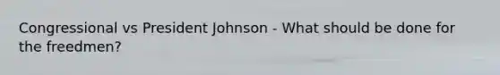 Congressional vs President Johnson - What should be done for the freedmen?