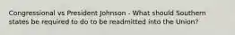 Congressional vs President Johnson - What should Southern states be required to do to be readmitted into the Union?