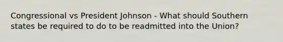 Congressional vs President Johnson - What should Southern states be required to do to be readmitted into the Union?