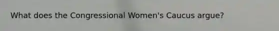 What does the Congressional Women's Caucus argue?