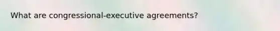 What are congressional-executive agreements?