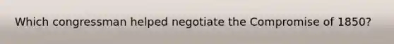 Which congressman helped negotiate the Compromise of 1850?