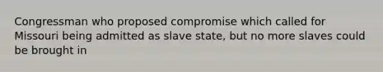 Congressman who proposed compromise which called for Missouri being admitted as slave state, but no more slaves could be brought in