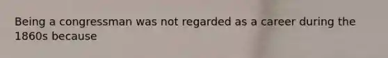 Being a congressman was not regarded as a career during the 1860s because