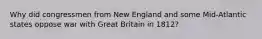 Why did congressmen from New England and some Mid-Atlantic states oppose war with Great Britain in 1812?