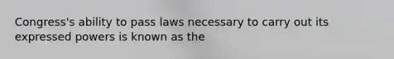 Congress's ability to pass laws necessary to carry out its expressed powers is known as the