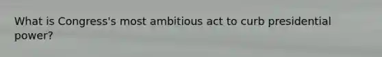 What is Congress's most ambitious act to curb presidential power?