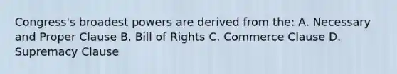 Congress's broadest powers are derived from the: A. Necessary and Proper Clause B. Bill of Rights C. Commerce Clause D. Supremacy Clause