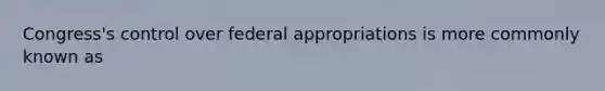 Congress's control over federal appropriations is more commonly known as