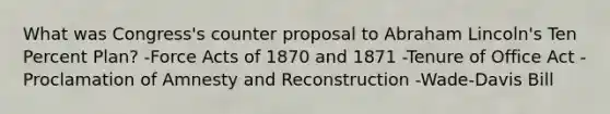 What was Congress's counter proposal to Abraham Lincoln's Ten Percent Plan? -Force Acts of 1870 and 1871 -Tenure of Office Act -Proclamation of Amnesty and Reconstruction -Wade-Davis Bill