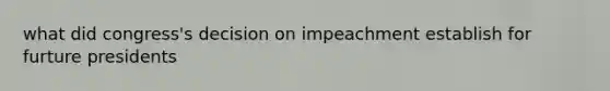 what did congress's decision on impeachment establish for furture presidents