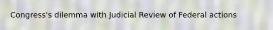 Congress's dilemma with Judicial Review of Federal actions