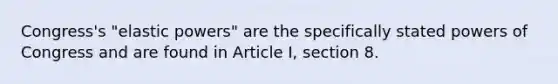 Congress's "elastic powers" are the specifically stated powers of Congress and are found in Article I, section 8.