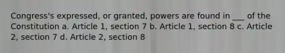 Congress's expressed, or granted, powers are found in ___ of the Constitution a. Article 1, section 7 b. Article 1, section 8 c. Article 2, section 7 d. Article 2, section 8