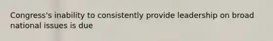 Congress's inability to consistently provide leadership on broad national issues is due