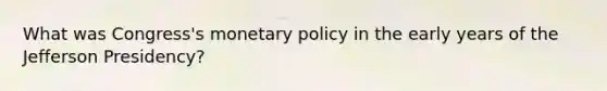 What was Congress's monetary policy in the early years of the Jefferson Presidency?