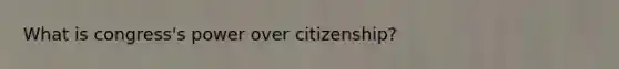 What is congress's power over citizenship?