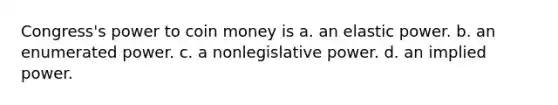 Congress's power to coin money is a. an elastic power. b. an enumerated power. c. a nonlegislative power. d. an implied power.