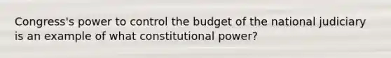 Congress's power to control the budget of the national judiciary is an example of what constitutional power?