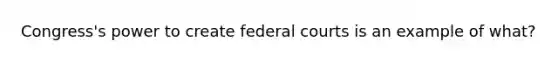 Congress's power to create federal courts is an example of what?